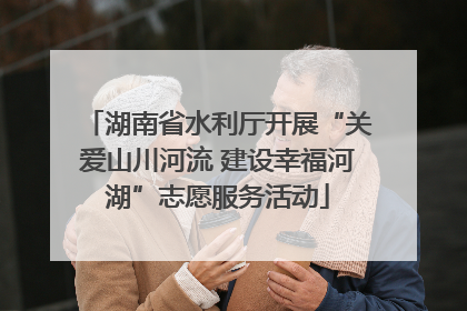 湖南省水利厅开展“关爱山川河流 建设幸福河湖”志愿服务活动